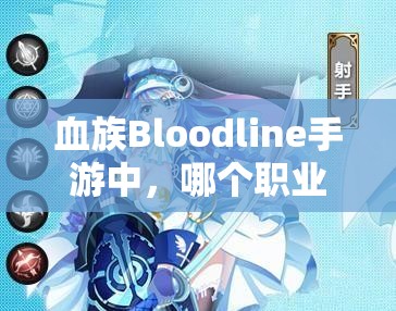 血族Bloodline手游中，哪个职业才是最强王者？深度解析带你揭秘！