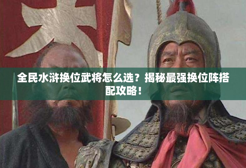 全民水浒换位武将怎么选？揭秘最强换位阵搭配攻略！