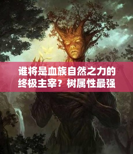 谁将是血族自然之力的终极主宰？树属性最强阵容究竟如何构成？