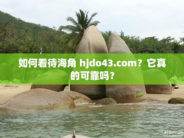 如何看待海角 hjdo43.com？它真的可靠吗？