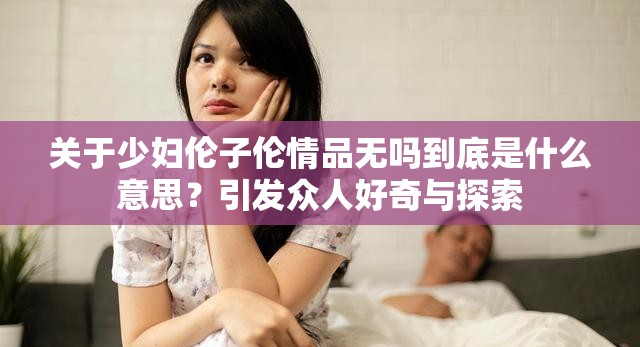 关于少妇伦子伦情品无吗到底是什么意思？引发众人好奇与探索