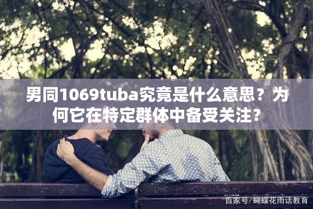 男同1069tuba究竟是什么意思？为何它在特定群体中备受关注？