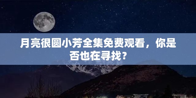 月亮很圆小芳全集免费观看，你是否也在寻找？