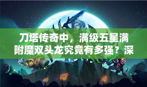 刀塔传奇中，满级五星满附魔双头龙究竟有多强？深度分析揭秘！