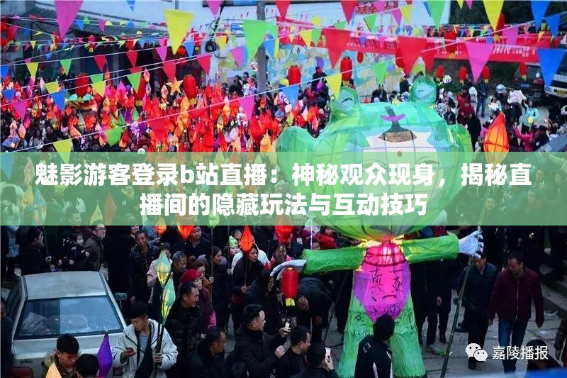 魅影游客登录b站直播：神秘观众现身，揭秘直播间的隐藏玩法与互动技巧