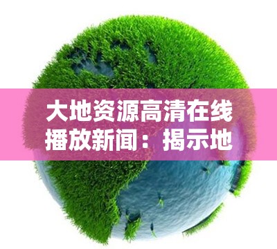 大地资源高清在线播放新闻：揭示地球的奥秘与美丽