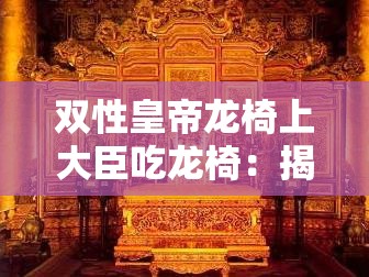 双性皇帝龙椅上大臣吃龙椅：揭秘古代宫廷中的神秘仪式与权力象征