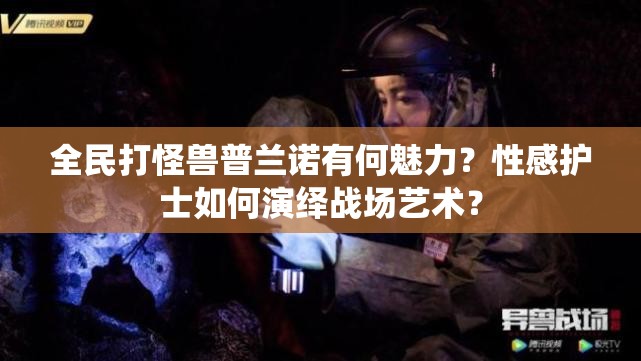 全民打怪兽普兰诺有何魅力？性感护士如何演绎战场艺术？