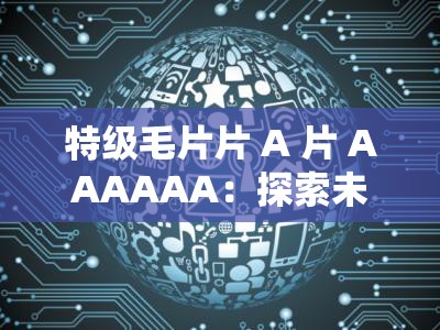 特级毛片片 A 片 AAAAAA：探索未知的私密世界