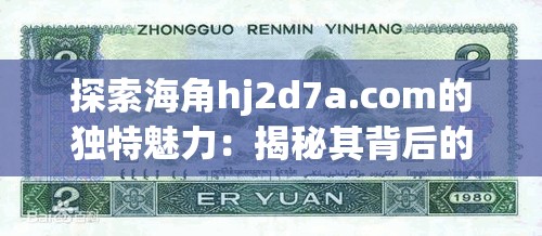 探索海角hj2d7a.com的独特魅力：揭秘其背后的故事与用户体验