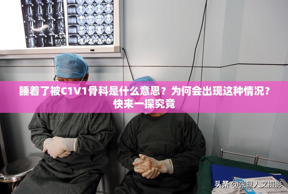 睡着了被C1V1骨科是什么意思？为何会出现这种情况？快来一探究竟