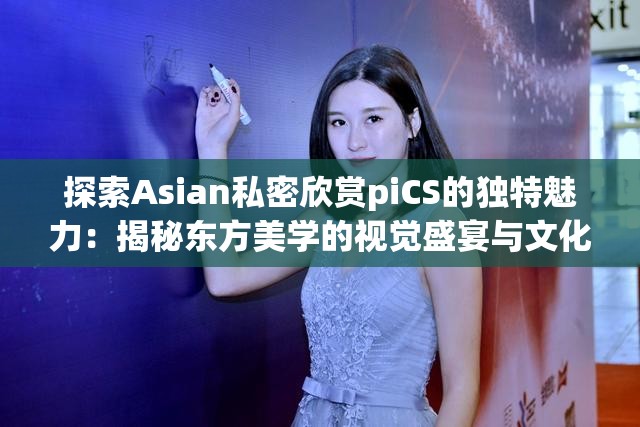 探索Asian私密欣赏piCS的独特魅力：揭秘东方美学的视觉盛宴与文化内涵