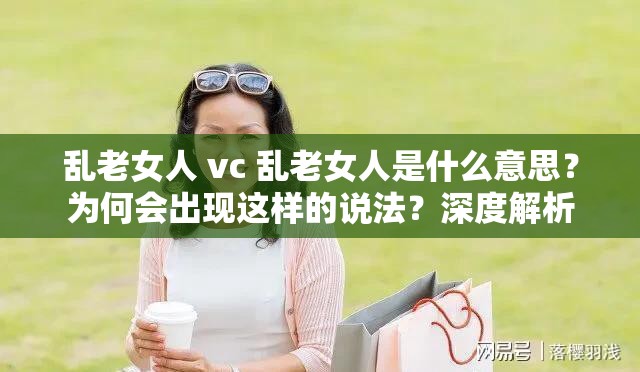 乱老女人 vc 乱老女人是什么意思？为何会出现这样的说法？深度解析