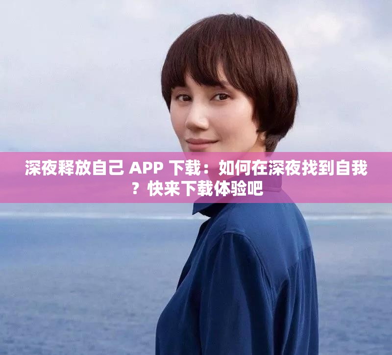 深夜释放自己 APP 下载：如何在深夜找到自我？快来下载体验吧