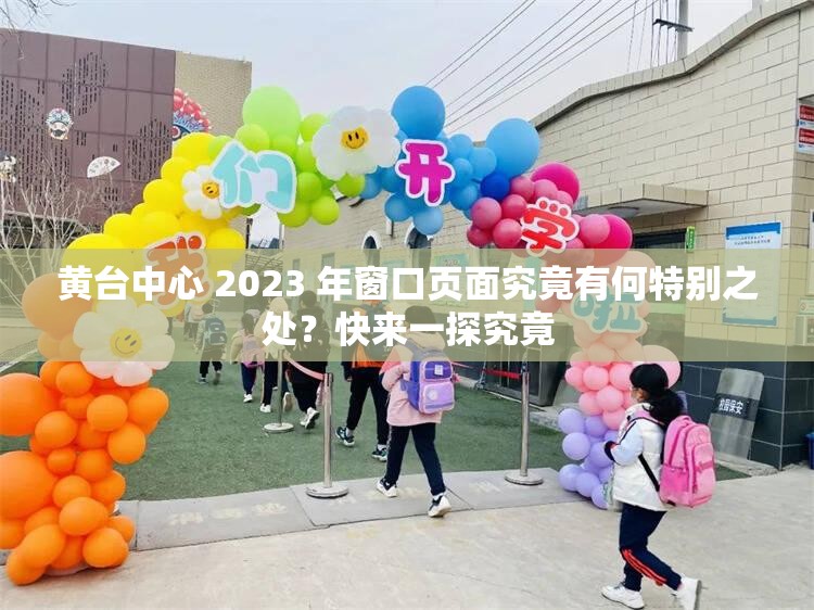 黄台中心 2023 年窗口页面究竟有何特别之处？快来一探究竟