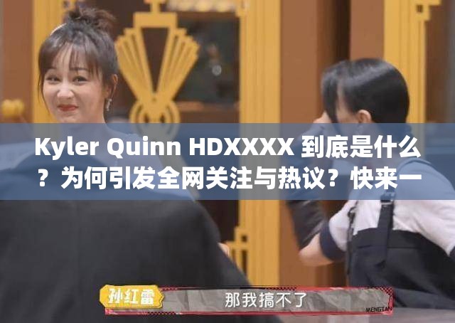 Kyler Quinn HDXXXX 到底是什么？为何引发全网关注与热议？快来一探究竟