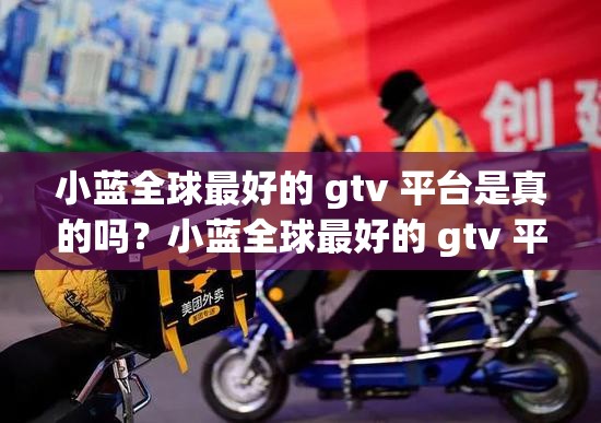 小蓝全球最好的 gtv 平台是真的吗？小蓝全球最好的 gtv 平台怎么样？