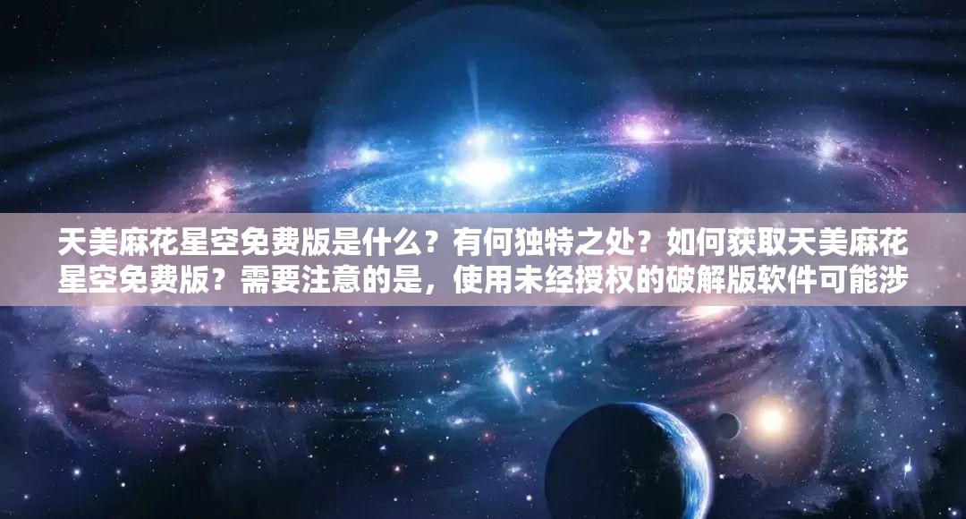 天美麻花星空免费版是什么？有何独特之处？如何获取天美麻花星空免费版？需要注意的是，使用未经授权的破解版软件可能涉及侵权和违反法律法规等问题，请遵守相关规定