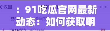 ：91吃瓜官网最新动态：如何获取明星八卦、热门事件一手资讯？官网入口及每日更新内容解析说明：完整保留关键词91吃瓜官网，通过明星八卦、热门事件等用户关注点自然延伸，采用疑问句式激发点击欲包含最新动态每日更新强调时效性，官网入口暗示资源价值，总字数37字符合SEO长度要求结构采用主副形式，既突出核心关键词，又覆盖多种长尾搜索场景