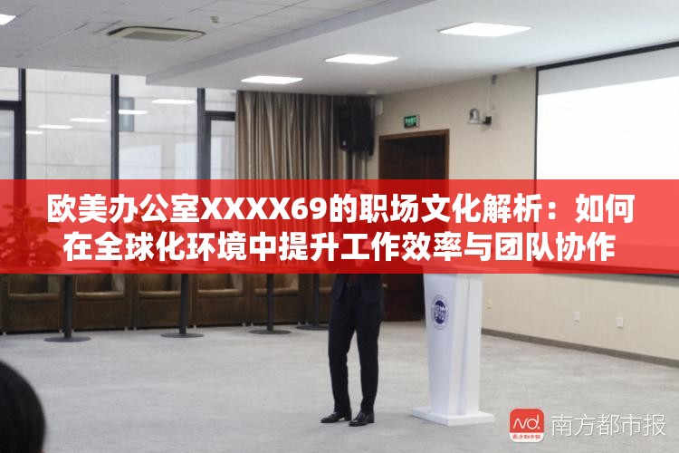 欧美办公室XXXX69的职场文化解析：如何在全球化环境中提升工作效率与团队协作