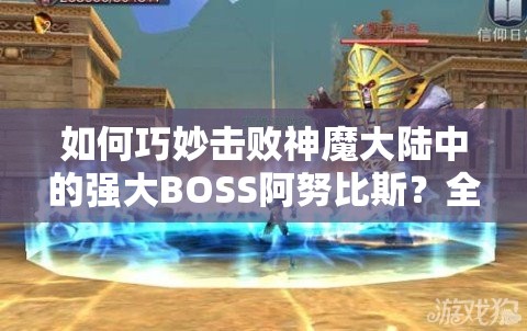 如何巧妙击败神魔大陆中的强大BOSS阿努比斯？全攻略解析在此！