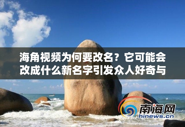 海角视频为何要改名？它可能会改成什么新名字引发众人好奇与关注