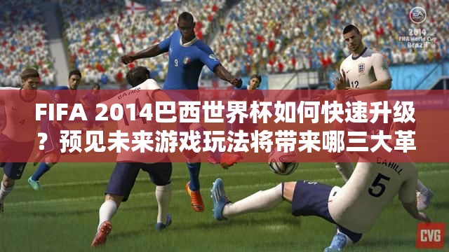 FIFA 2014巴西世界杯如何快速升级？预见未来游戏玩法将带来哪三大革命？