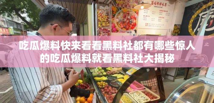 吃瓜爆料快来看看黑料社都有哪些惊人的吃瓜爆料就看黑料社大揭秘