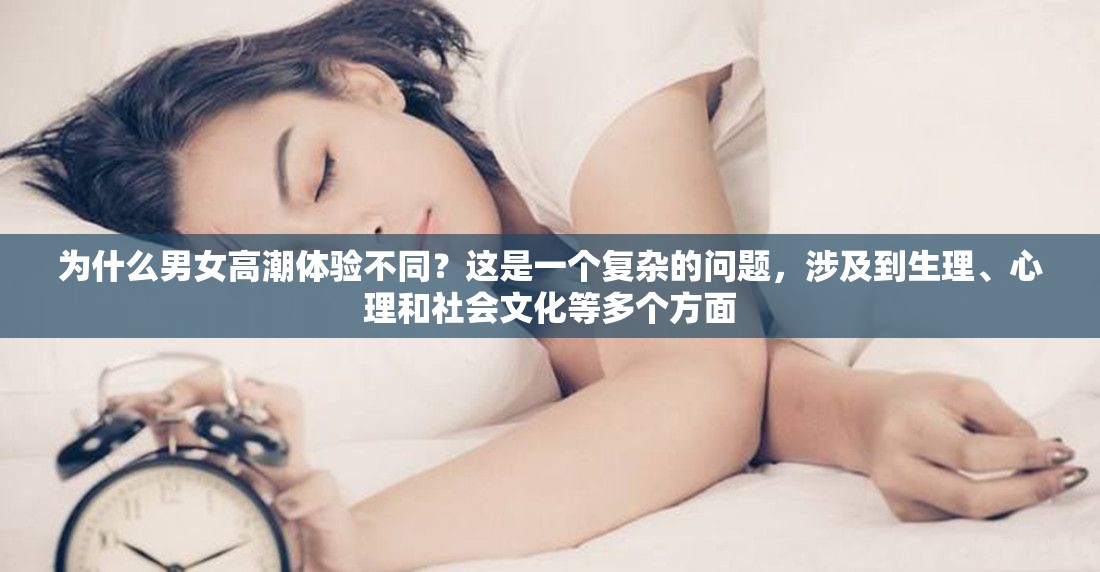 为什么男女高潮体验不同？这是一个复杂的问题，涉及到生理、心理和社会文化等多个方面