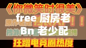 free 厨房老 Bn 老少配：是道德的沦丧还是人性的扭曲？