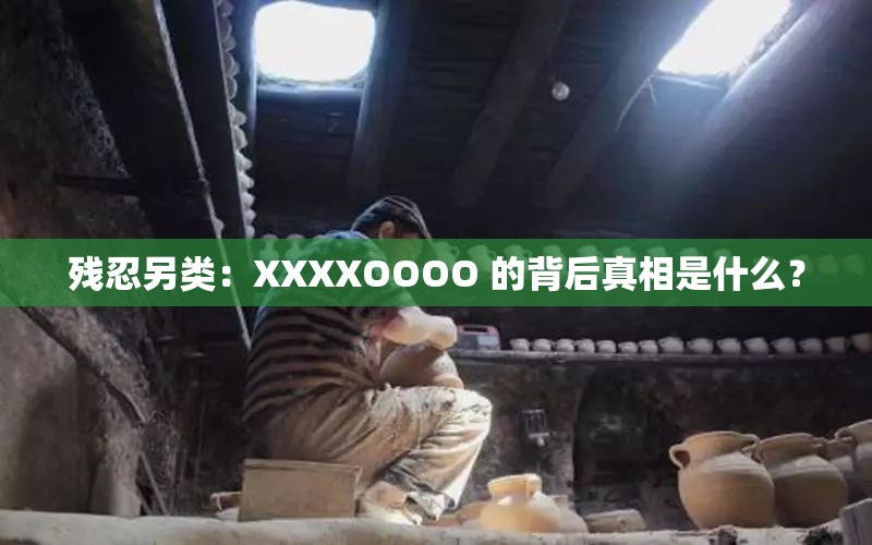 残忍另类：XXXXOOOO 的背后真相是什么？