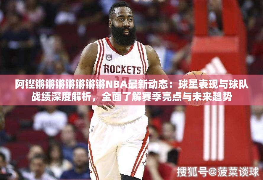 阿铿锵锵锵锵锵锵锵NBA最新动态：球星表现与球队战绩深度解析，全面了解赛季亮点与未来趋势