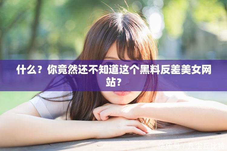 什么？你竟然还不知道这个黑料反差美女网站？