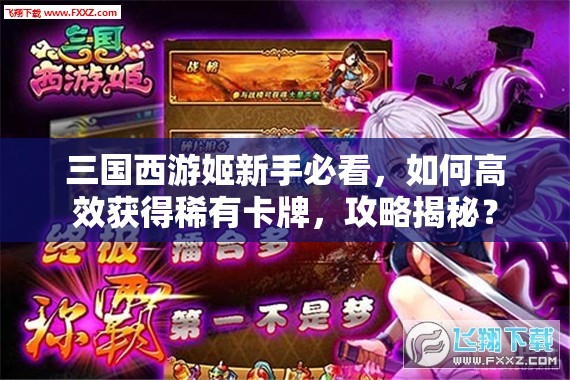 三国西游姬新手必看，如何高效获得稀有卡牌，攻略揭秘？