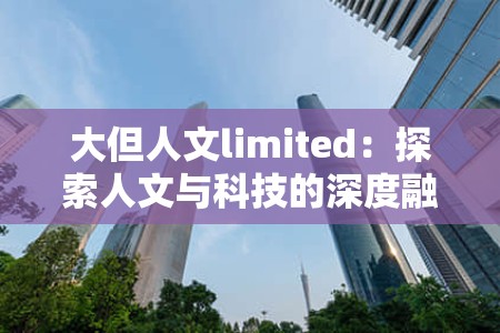 大但人文limited：探索人文与科技的深度融合，如何影响现代社会发展与未来趋势？