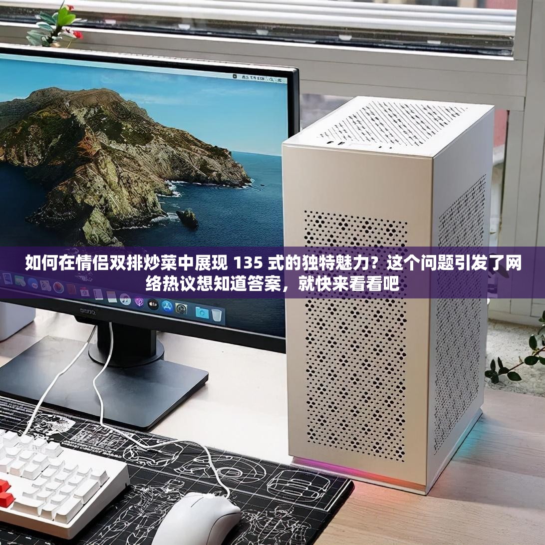 如何在情侣双排炒菜中展现 135 式的独特魅力？这个问题引发了网络热议想知道答案，就快来看看吧