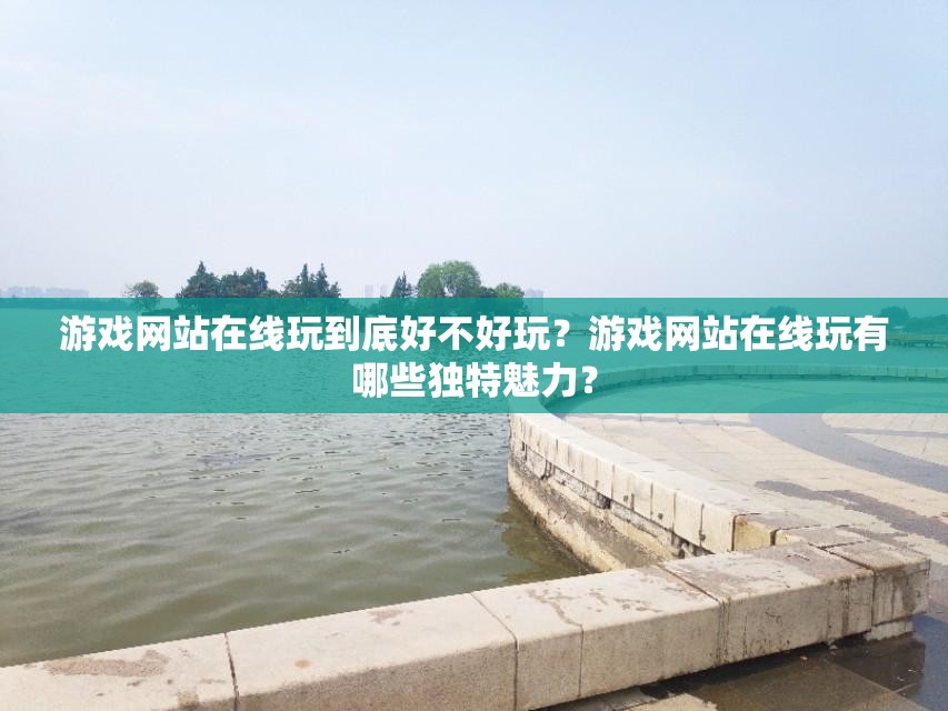 游戏网站在线玩到底好不好玩？游戏网站在线玩有哪些独特魅力？