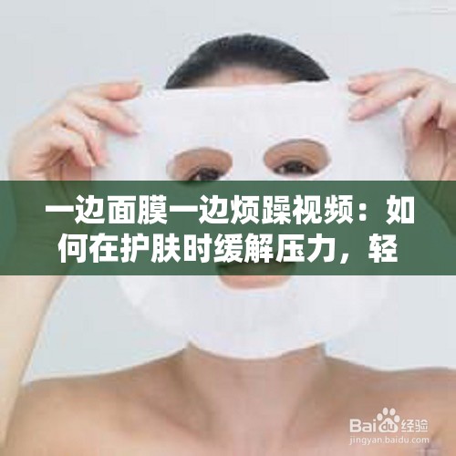 一边面膜一边烦躁视频：如何在护肤时缓解压力，轻松享受美容时光？