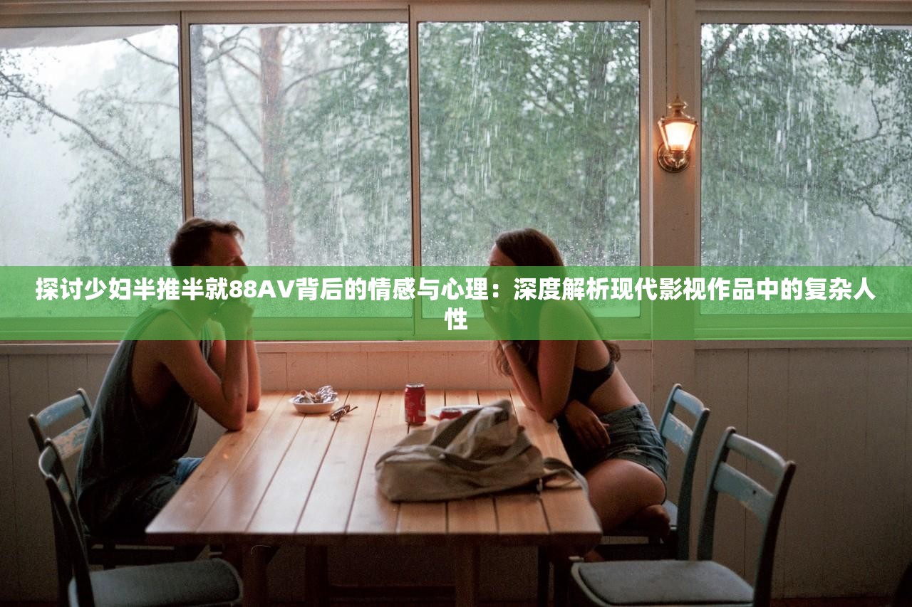 探讨少妇半推半就88AV背后的情感与心理：深度解析现代影视作品中的复杂人性