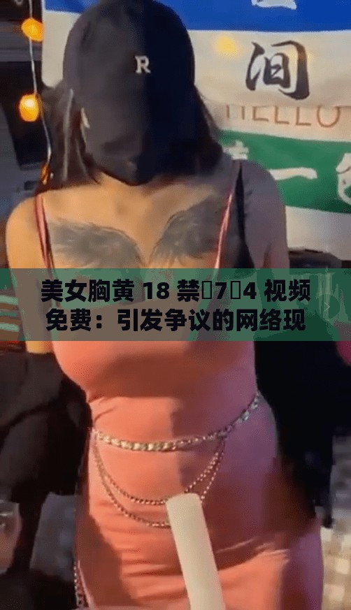 美女胸黄 18 禁�7�4 视频免费：引发争议的网络现象，你怎么看？