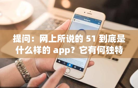 提问：网上所说的 51 到底是什么样的 app？它有何独特之处？