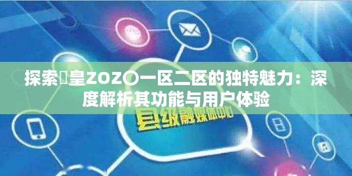 探索嘼皇ZOZ〇一区二区的独特魅力：深度解析其功能与用户体验