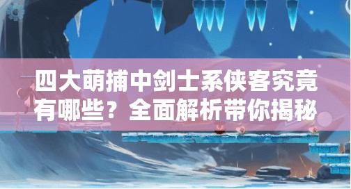 四大萌捕中剑士系侠客究竟有哪些？全面解析带你揭秘！