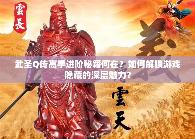 武圣Q传高手进阶秘籍何在？如何解锁游戏隐藏的深层魅力？