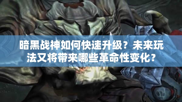 暗黑战神如何快速升级？未来玩法又将带来哪些革命性变化？