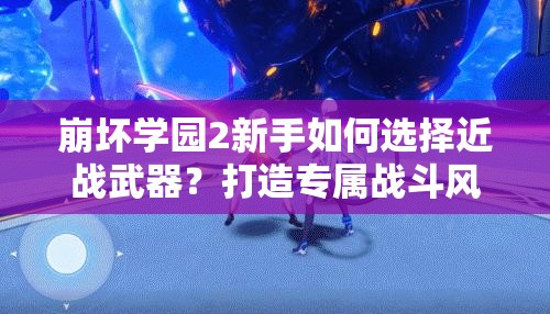 崩坏学园2新手如何选择近战武器？打造专属战斗风格的关键在哪？