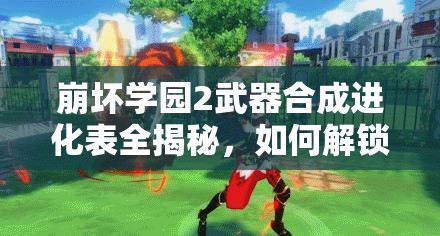 崩坏学园2武器合成进化表全揭秘，如何解锁战斗力的全新未知境界？