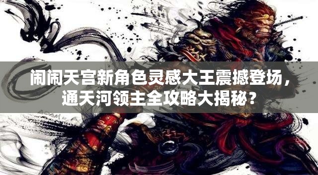 闹闹天宫新角色灵感大王震撼登场，通天河领主全攻略大揭秘？