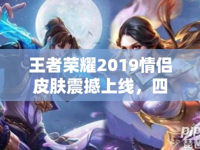 王者荣耀2019情侣皮肤震撼上线，四对英雄CP皮肤究竟花落谁家？