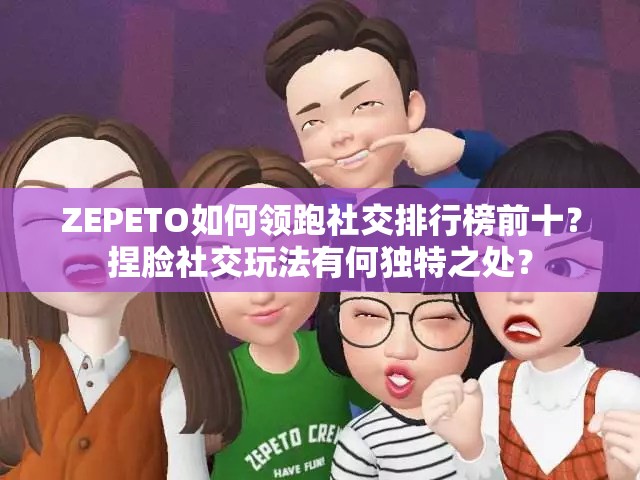 ZEPETO如何领跑社交排行榜前十？捏脸社交玩法有何独特之处？